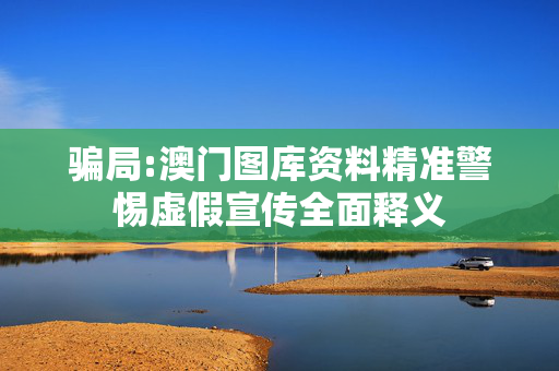 骗局:澳门图库资料精准警惕虚假宣传全面释义
