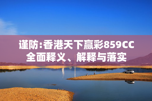 谨防:香港天下赢彩859CC全面释义、解释与落实