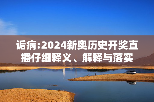 诟病:2024新奥历史开奖直播仔细释义、解释与落实