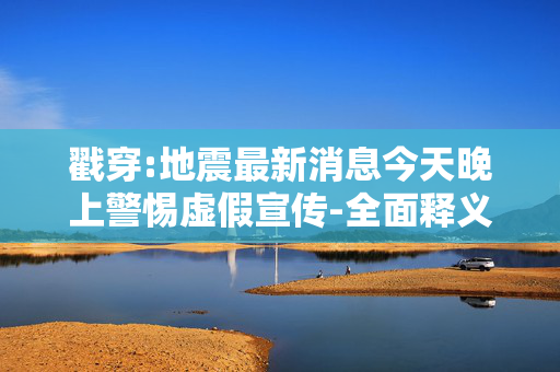戳穿:地震最新消息今天晚上警惕虚假宣传-全面释义