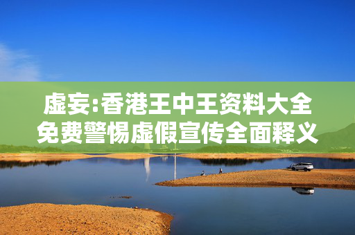 虚妄:香港王中王资料大全免费警惕虚假宣传全面释义