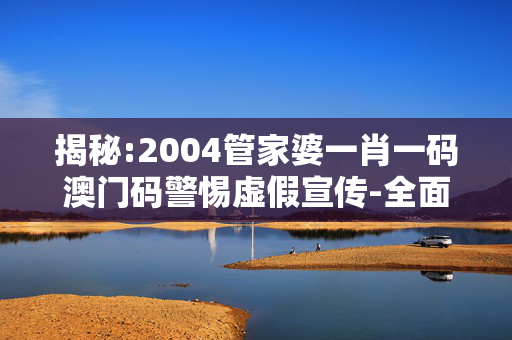 揭秘:2004管家婆一肖一码澳门码警惕虚假宣传-全面释义