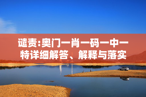 谴责:奥门一肖一码一中一特详细解答、解释与落实