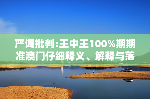 严词批判:王中王100%期期准澳门仔细释义、解释与落实