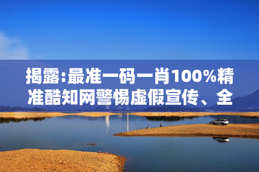 揭露:最准一码一肖100%精准酷知网警惕虚假宣传、全面解答