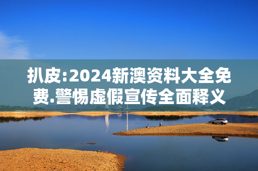 扒皮:2024新澳资料大全免费.警惕虚假宣传全面释义