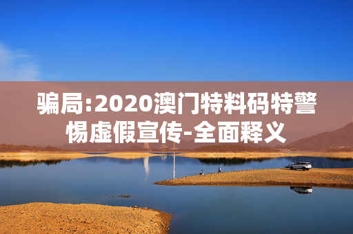 骗局:2020澳门特料码特警惕虚假宣传-全面释义