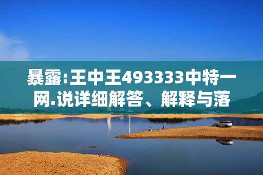 暴露:王中王493333中特一网.说详细解答、解释与落实