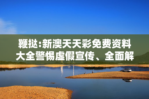 鞭挞:新澳天天彩免费资料大全警惕虚假宣传、全面解答