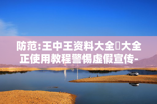 防范:王中王资料大全枓大全正使用教程警惕虚假宣传-全面释义