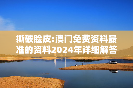 撕破脸皮:澳门免费资料最准的资料2024年详细解答、解释与落实