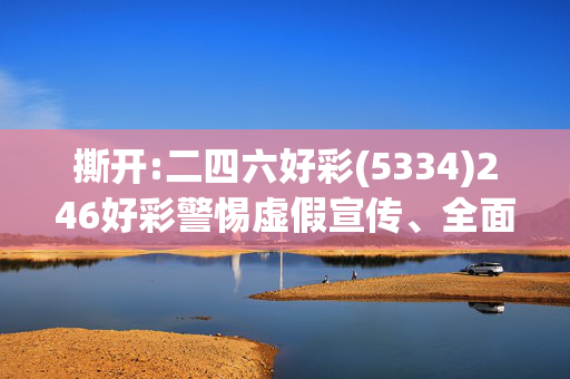 撕开:二四六好彩(5334)246好彩警惕虚假宣传、全面解答