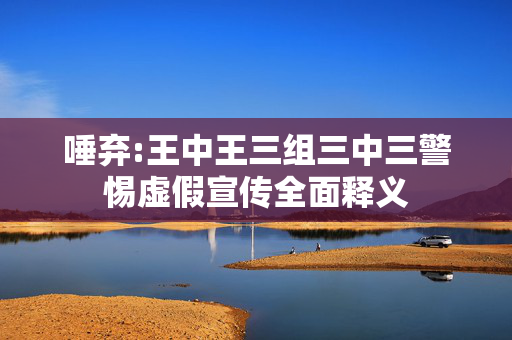 唾弃:王中王三组三中三警惕虚假宣传全面释义
