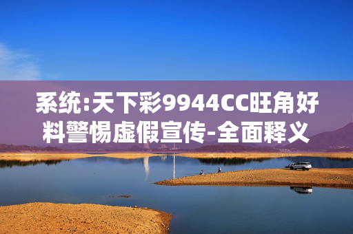 系统:天下彩9944CC旺角好料警惕虚假宣传-全面释义、解释与落实