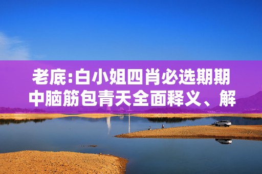 老底:白小姐四肖必选期期中脑筋包青天全面释义、解释与落实