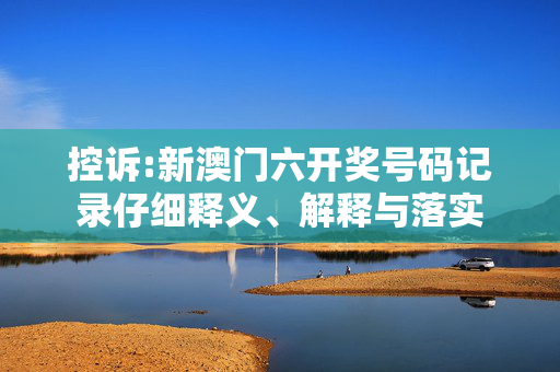 控诉:新澳门六开奖号码记录仔细释义、解释与落实