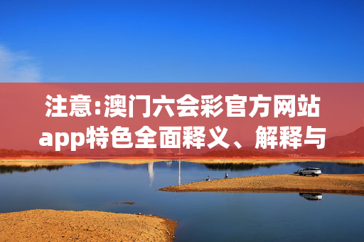 注意:澳门六会彩官方网站app特色全面释义、解释与落实
