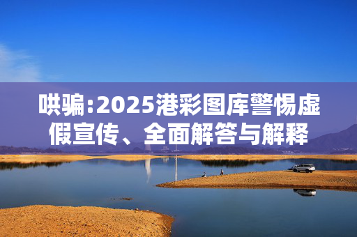 哄骗:2025港彩图库警惕虚假宣传、全面解答与解释