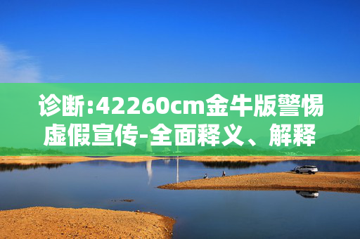 诊断:42260cm金牛版警惕虚假宣传-全面释义、解释与落实