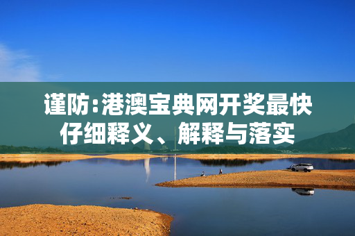 谨防:港澳宝典网开奖最快仔细释义、解释与落实