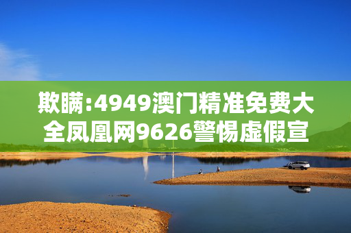 欺瞒:4949澳门精准免费大全凤凰网9626警惕虚假宣传-全面释义