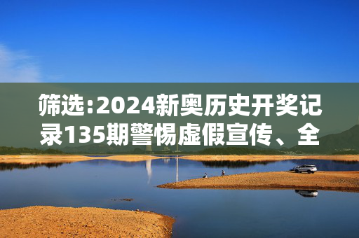筛选:2024新奥历史开奖记录135期警惕虚假宣传、全面解答