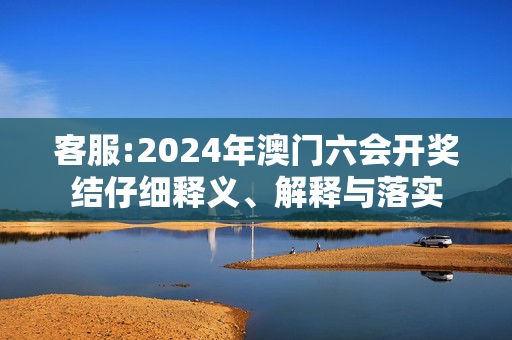 客服:2024年澳门六会开奖结仔细释义、解释与落实