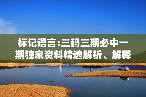 标记语言:三码三期必中一期独家资料精选解析、解释与落实