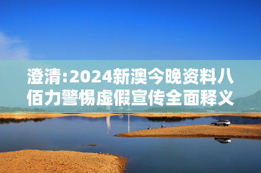 澄清:2024新澳今晚资料八佰力警惕虚假宣传全面释义