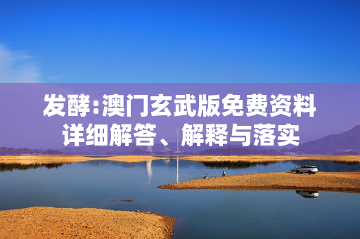 发酵:澳门玄武版免费资料详细解答、解释与落实