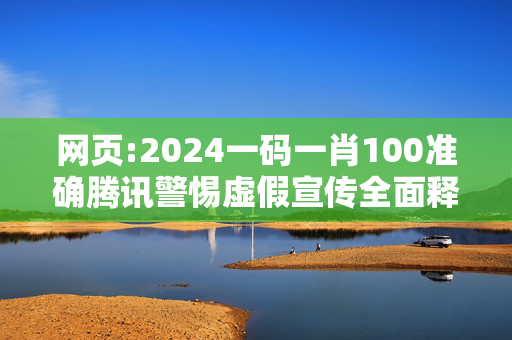 网页:2024一码一肖100准确腾讯警惕虚假宣传全面释义
