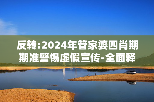 反转:2024年管家婆四肖期期准警惕虚假宣传-全面释义