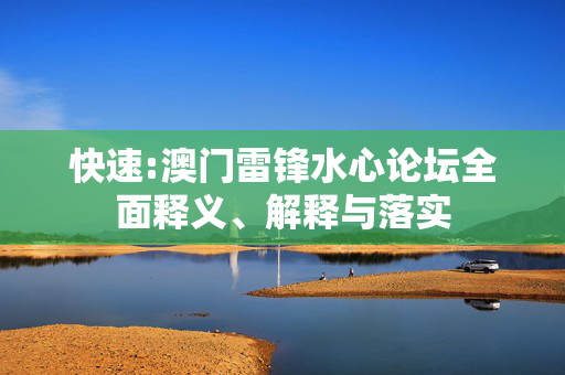 快速:澳门雷锋水心论坛全面释义、解释与落实