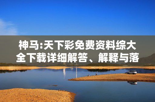 神马:天下彩免费资料综大全下载详细解答、解释与落实