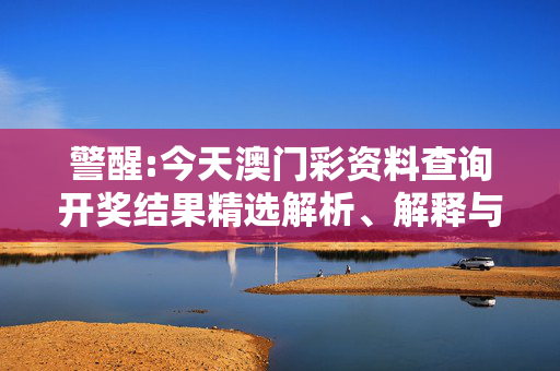 警醒:今天澳门彩资料查询开奖结果精选解析、解释与落实