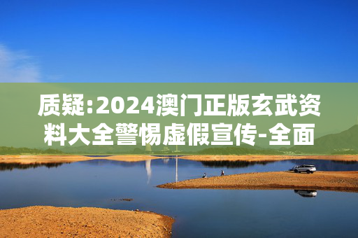 质疑:2024澳门正版玄武资料大全警惕虚假宣传-全面释义