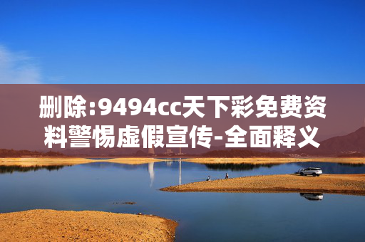 删除:9494cc天下彩免费资料警惕虚假宣传-全面释义