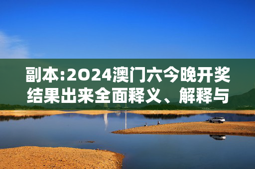 副本:2O24澳门六今晚开奖结果出来全面释义、解释与落实