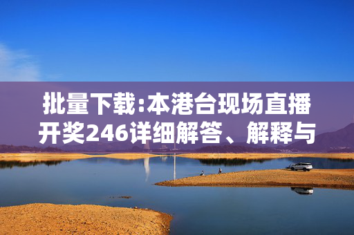 批量下载:本港台现场直播开奖246详细解答、解释与落实