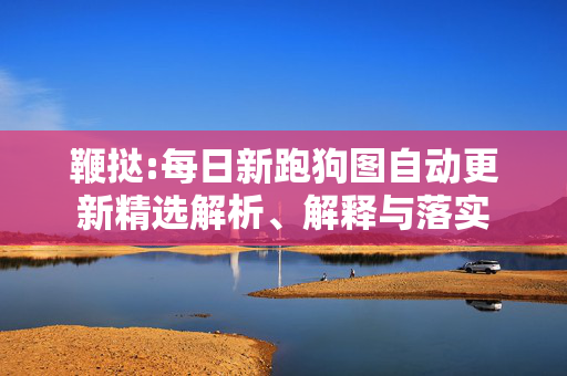 鞭挞:每日新跑狗图自动更新精选解析、解释与落实