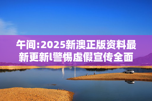 午间:2025新澳正版资料最新更新l警惕虚假宣传全面释义