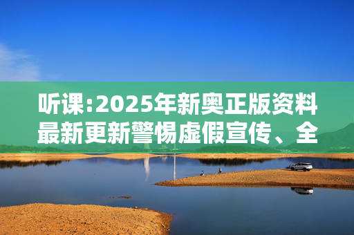 听课:2025年新奥正版资料最新更新警惕虚假宣传、全面解答与解释