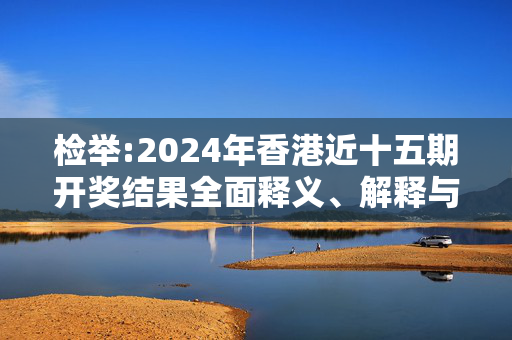 检举:2024年香港近十五期开奖结果全面释义、解释与落实