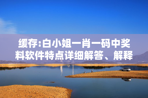 缓存:白小姐一肖一码中奖料软件特点详细解答、解释与落实