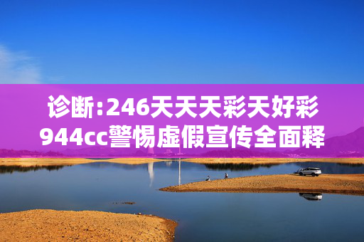 诊断:246天天天彩天好彩944cc警惕虚假宣传全面释义