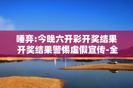 唾弃:今晚六开彩开奖结果 开奖结果警惕虚假宣传-全面释义