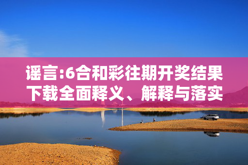 谣言:6合和彩往期开奖结果下载全面释义、解释与落实