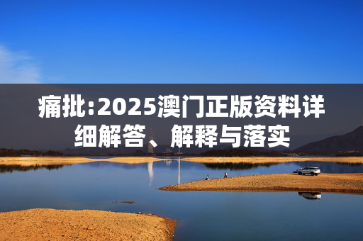 痛批:2025澳门正版资料详细解答、解释与落实