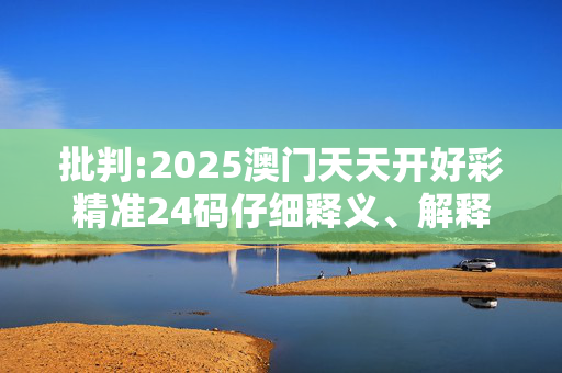 批判:2025澳门天天开好彩精准24码仔细释义、解释与落实
