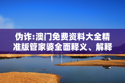 伪诈:澳门免费资料大全精准版管家婆全面释义、解释与落实
